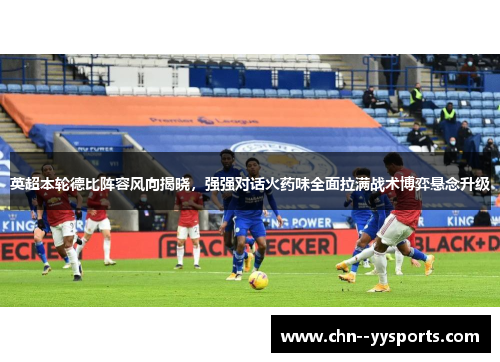 英超本轮德比阵容风向揭晓，强强对话火药味全面拉满战术博弈悬念升级