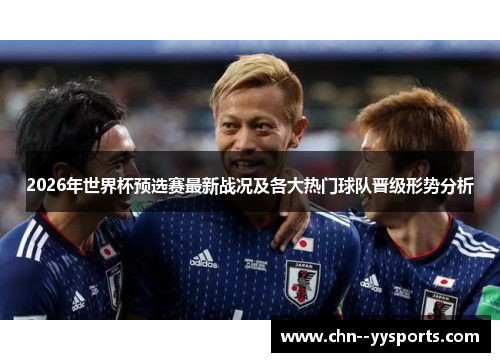 2026年世界杯预选赛最新战况及各大热门球队晋级形势分析