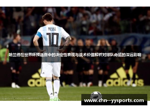 哈兰德在世界杯预选赛中的决定性表现与战术价值解析对球队命运的深远影响 哈兰德在世界杯预选赛中的决定性表现与战术价值解析对球队命运的深远影响