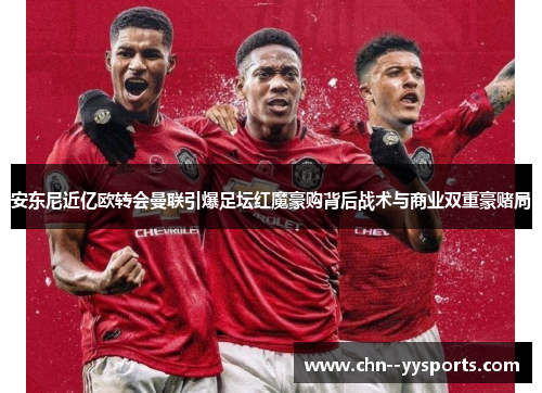 安东尼近亿欧转会曼联引爆足坛红魔豪购背后战术与商业双重豪赌局