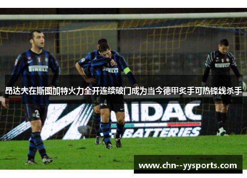 昂达夫在斯图加特火力全开连续破门成为当今德甲炙手可热锋线杀手