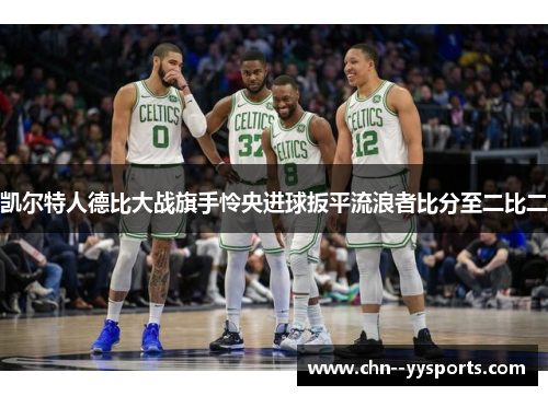 凯尔特人德比大战旗手怜央进球扳平流浪者比分至二比二