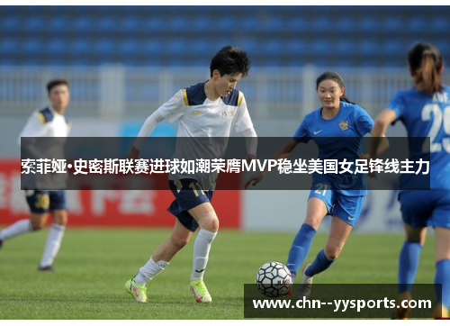 索菲娅·史密斯联赛进球如潮荣膺MVP稳坐美国女足锋线主力