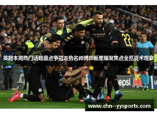英超本周热门话题盘点争冠走势名帅博弈新星爆发焦点全览战术观察
