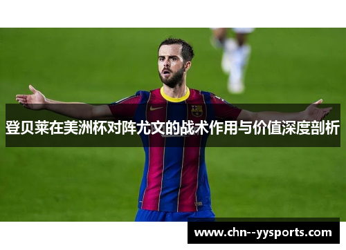登贝莱在美洲杯对阵尤文的战术作用与价值深度剖析 登贝莱在美洲杯对阵尤文的战术作用与价值深度剖析